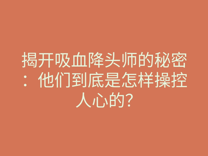 揭开吸血降头师的秘密:他们到底是怎样操控人心的?