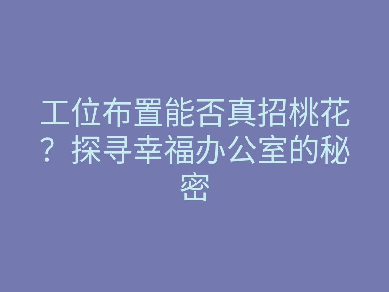 工位布置能否真招桃花？探寻幸福办公室的秘密