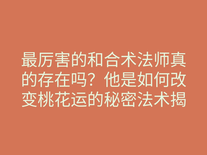 最厉害的和合术法师真的存在吗?他是如何改变桃花运的秘密法术揭秘