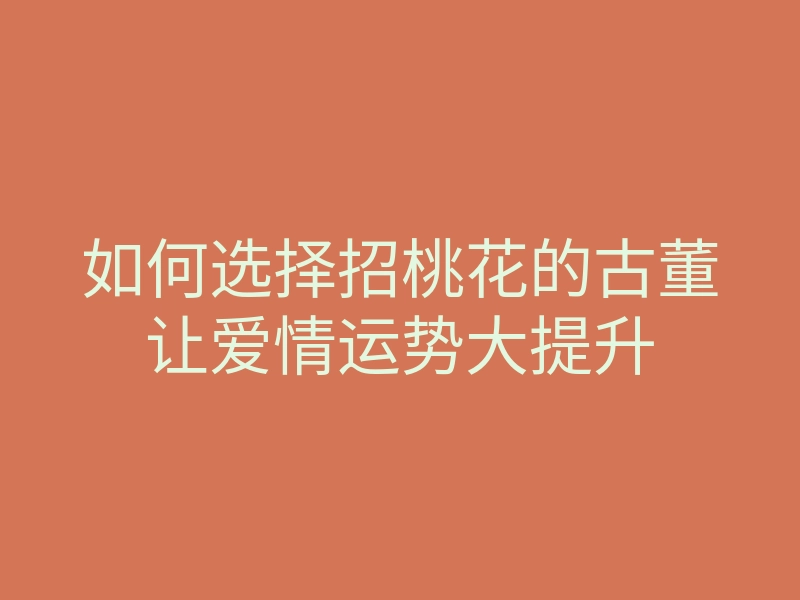 如何选择招桃花的古董让爱情运势大提升