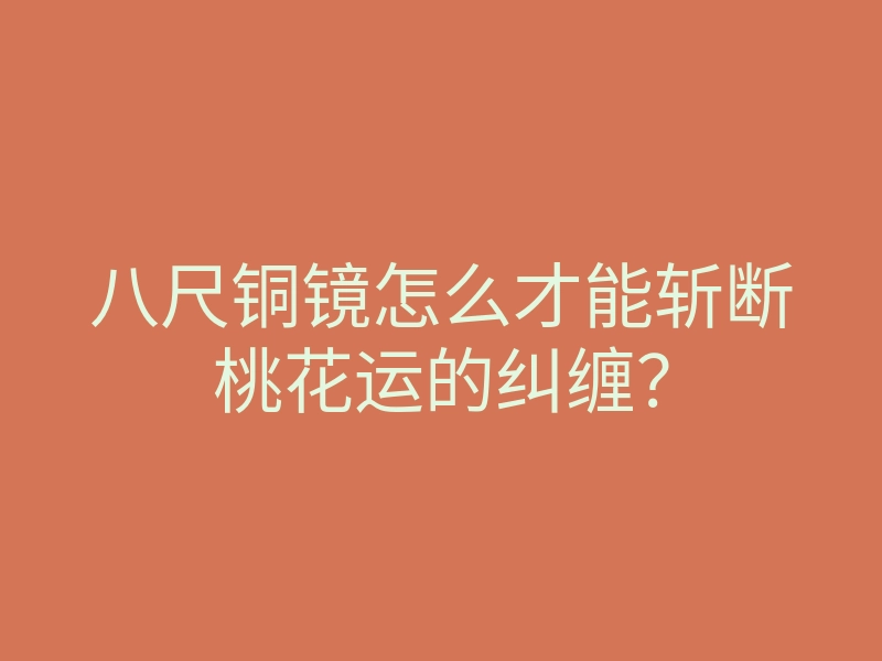 八尺铜镜怎么才能斩断桃花运的纠缠？