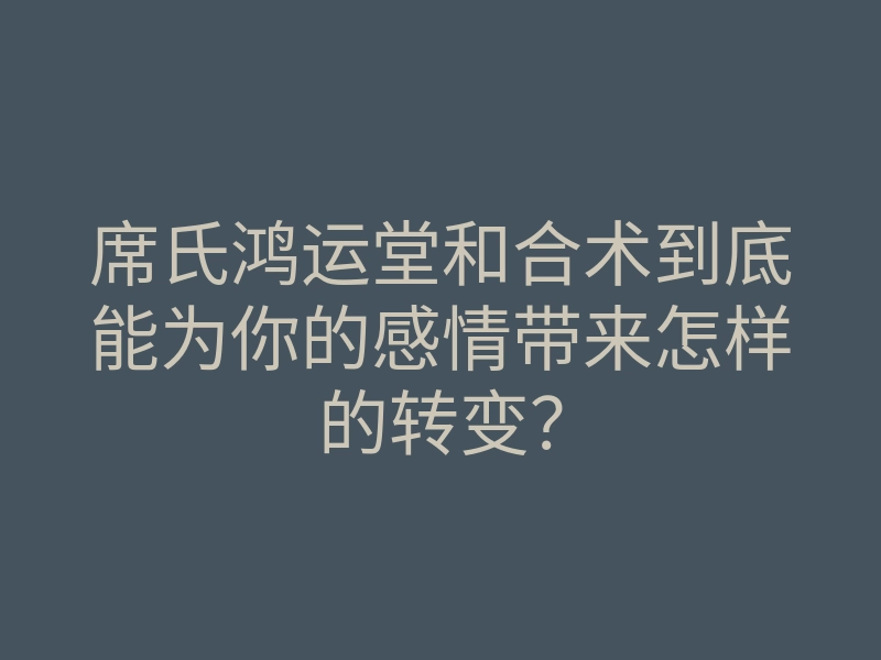 席氏鸿运堂和合术到底能为你的感情带来怎样的转变?