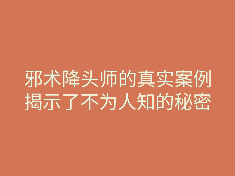 邪术降头师的真实案例揭示了不为人知的秘密