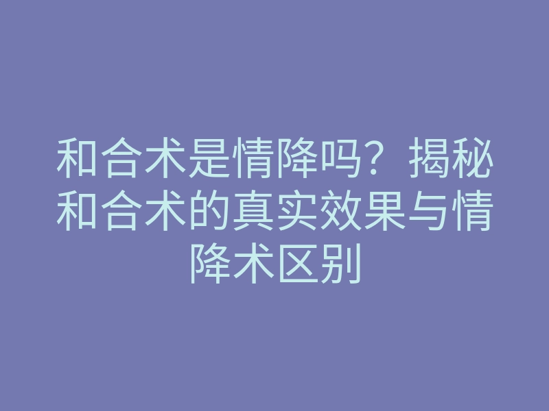 和合术是情降吗?揭秘和合术的真实效果与情降术区别