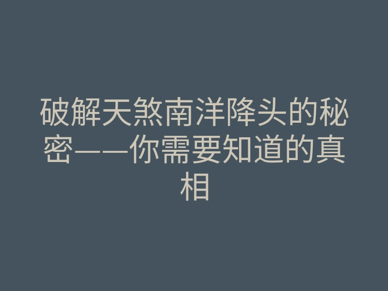 破解天煞南洋降头的秘密——你需要知道的真相