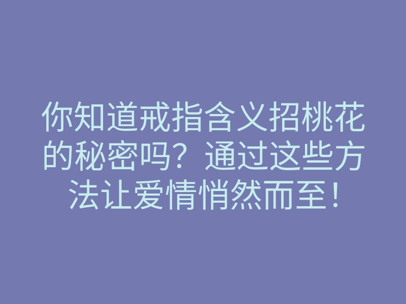 你知道戒指含义招桃花的秘密吗?通过这些方法让爱情悄然而至!