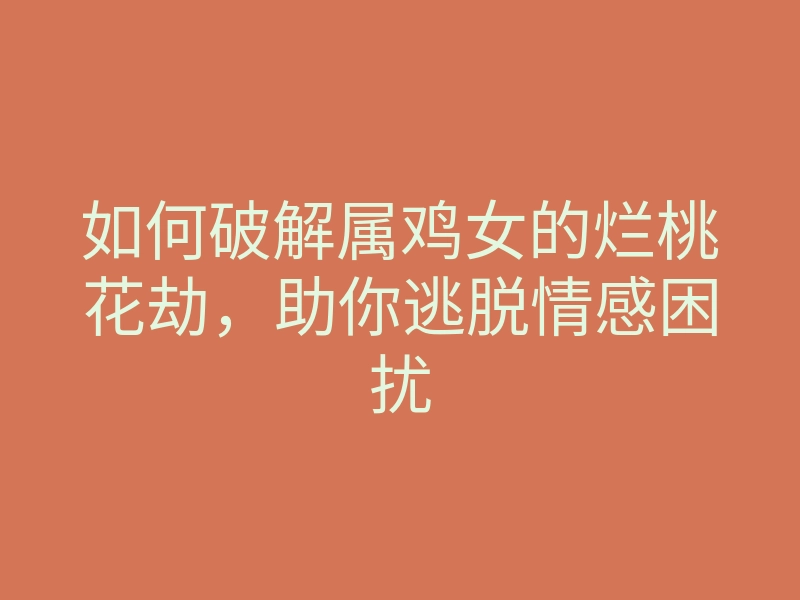 如何破解属鸡女的烂桃花劫,助你逃脱情感困扰