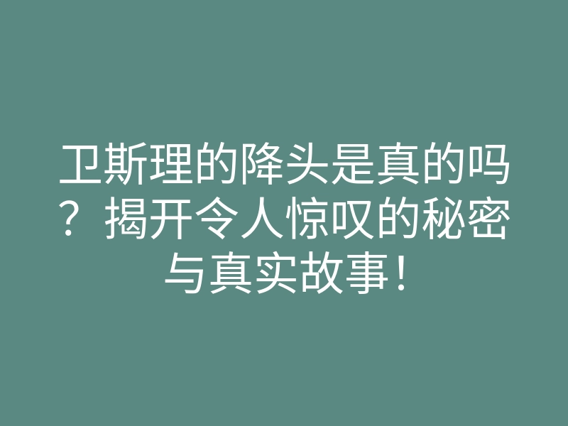 卫斯理的降头是真的吗?揭开令人惊叹的秘密与真实故事!