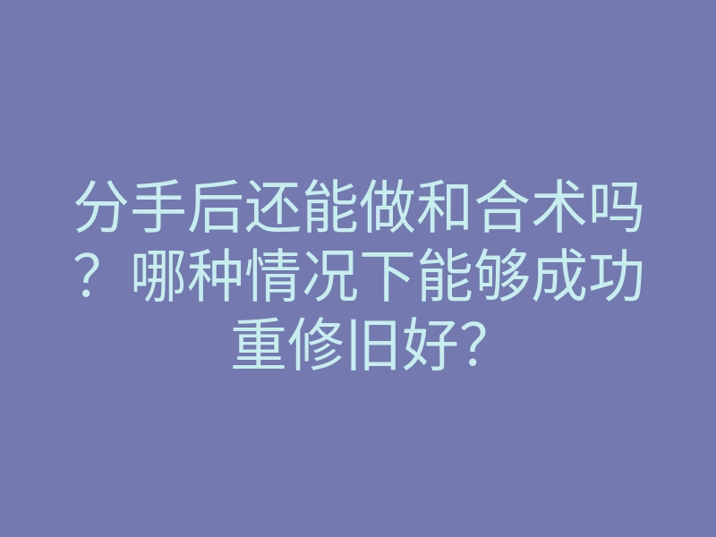 分手后还能做和合术吗?哪种情况下能够成功重修旧好?