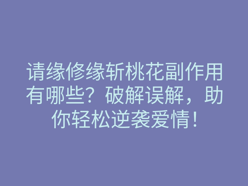 请缘修缘斩桃花副作用有哪些？破解误解，助你轻松逆袭爱情！