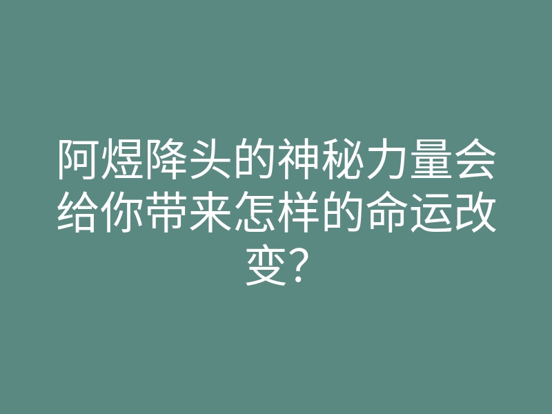 阿煜降头的神秘力量会给你带来怎样的命运改变？