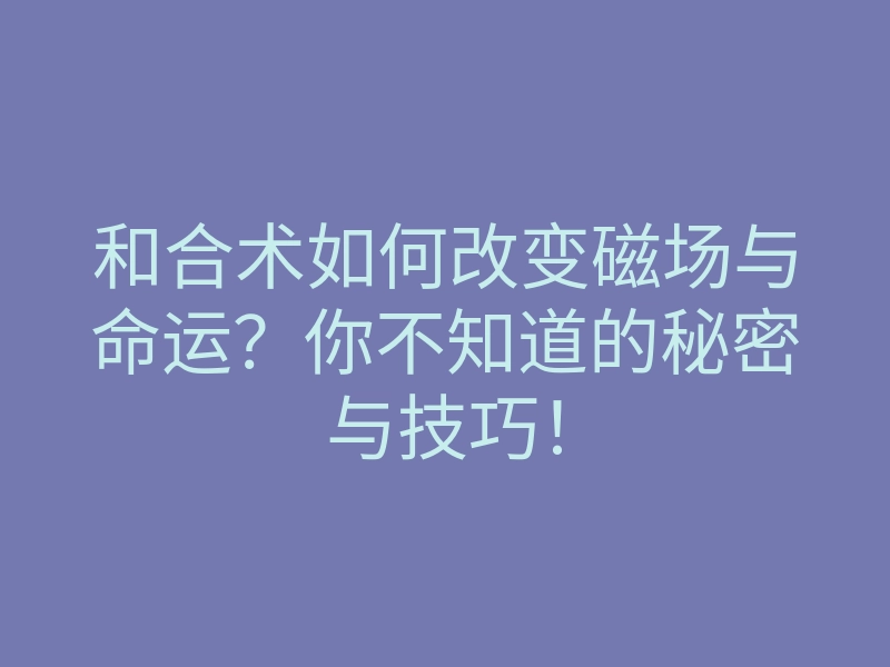 和合术如何改变磁场与命运?你不知道的秘密与技巧!