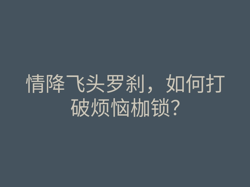 情降飞头罗刹,如何打破烦恼枷锁?