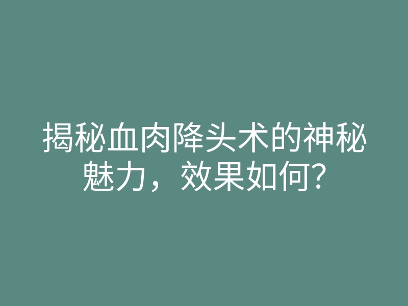 揭秘血肉降头术的神秘魅力,效果如何?