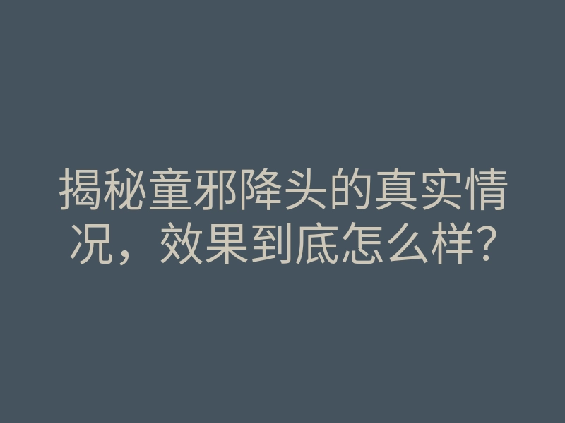 揭秘童邪降头的真实情况,效果到底怎么样?