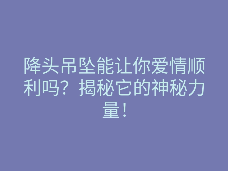 降头吊坠能让你爱情顺利吗?揭秘它的神秘力量!