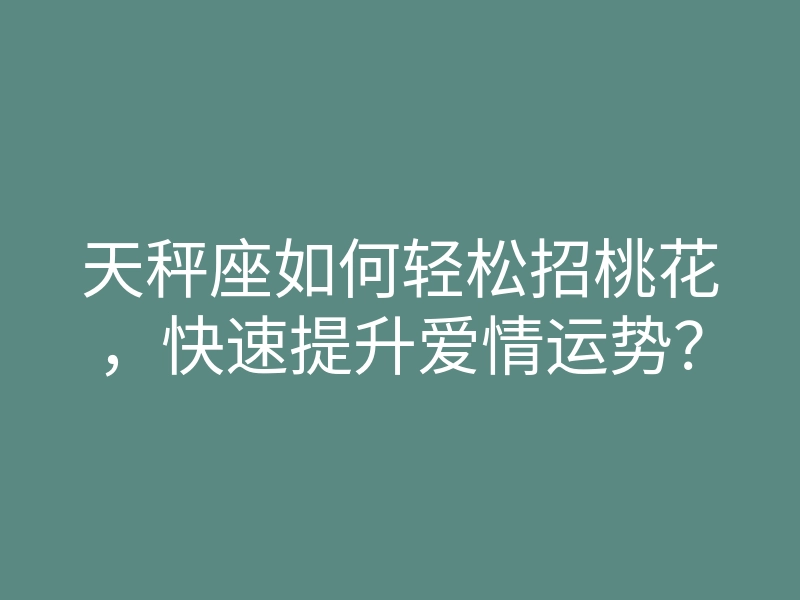 天秤座如何轻松招桃花,快速提升爱情运势?