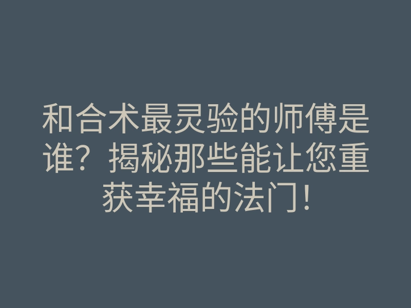 和合术最灵验的师傅是谁?揭秘那些能让您重获幸福的法门!
