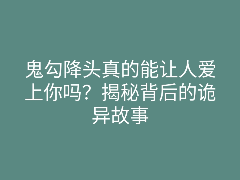 鬼勾降头真的能让人爱上你吗?揭秘背后的诡异故事
