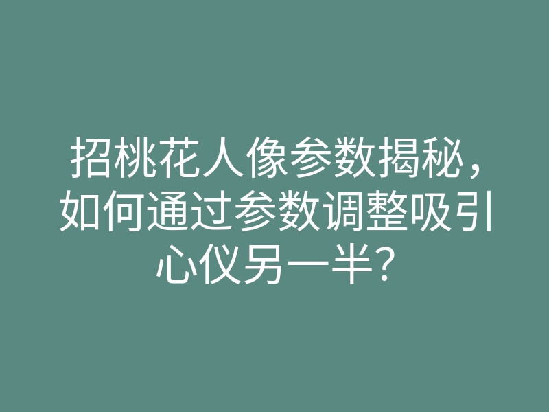 招桃花人像参数揭秘,如何通过参数调整吸引心仪另一半?