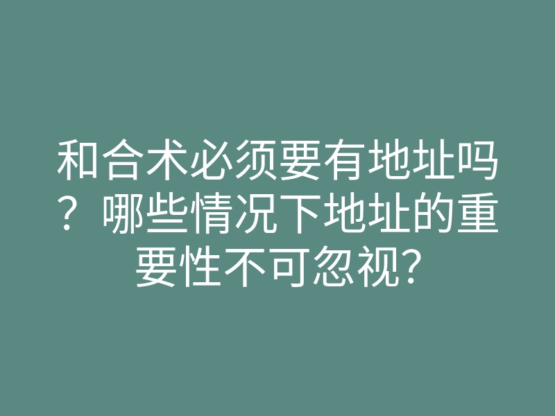 和合术必须要有地址吗?哪些情况下地址的重要性不可忽视?
