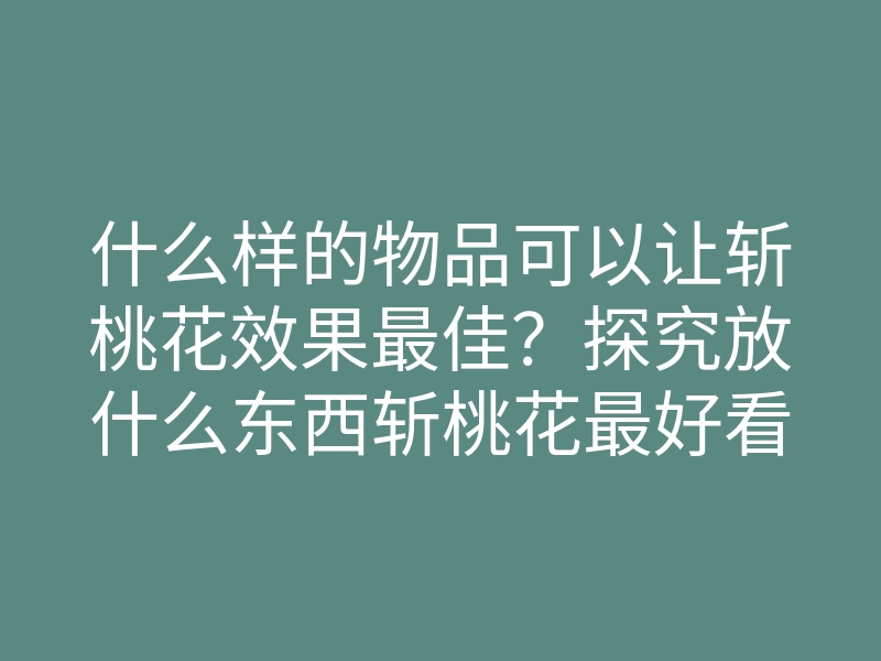 什么样的物品可以让斩桃花效果最佳?探究放什么东西斩桃花最好看