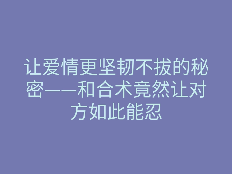 让爱情更坚韧不拔的秘密——和合术竟然让对方如此能忍