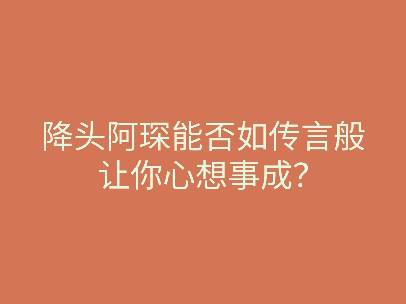 降头阿琛能否如传言般让你心想事成?
