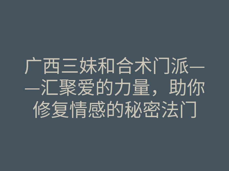 广西三妹和合术门派——汇聚爱的力量，助你修复情感的秘密法门