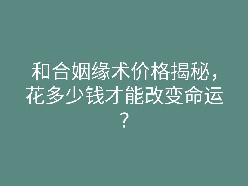 和合姻缘术价格揭秘,花多少钱才能改变命运?