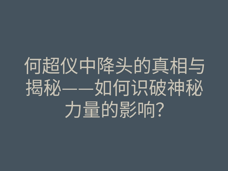 何超仪中降头的真相与揭秘——如何识破神秘力量的影响?