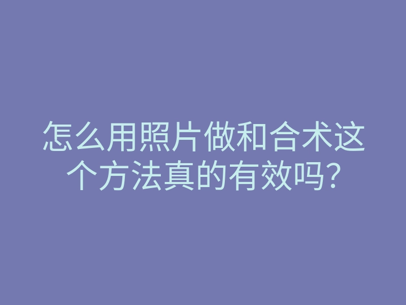 怎么用照片做和合术这个方法真的有效吗？