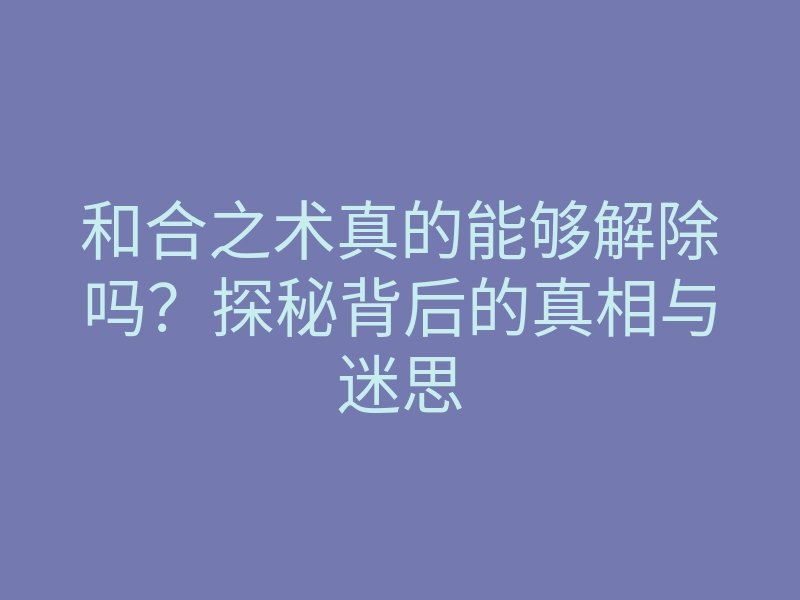 和合之术真的能够解除吗?探秘背后的真相与迷思