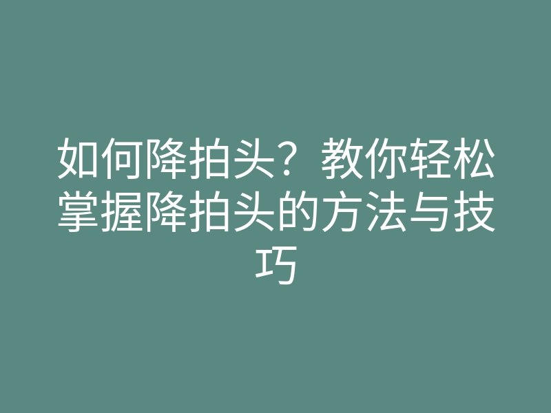 如何降拍头？教你轻松掌握降拍头的方法与技巧
