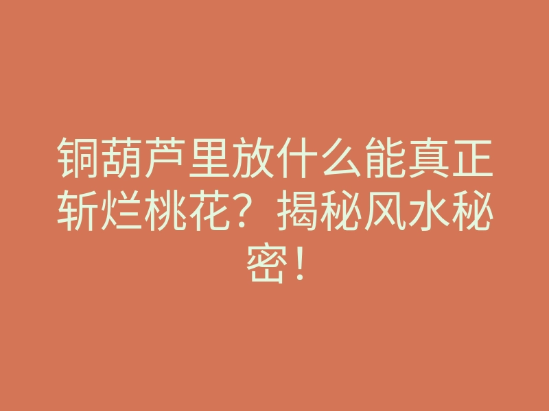 铜葫芦里放什么能真正斩烂桃花?揭秘风水秘密!