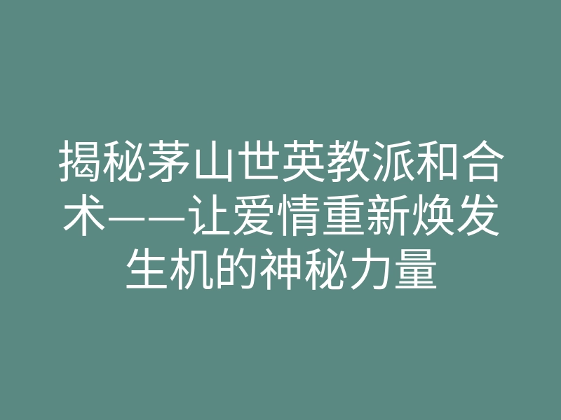 揭秘茅山世英教派和合术——让爱情重新焕发生机的神秘力量