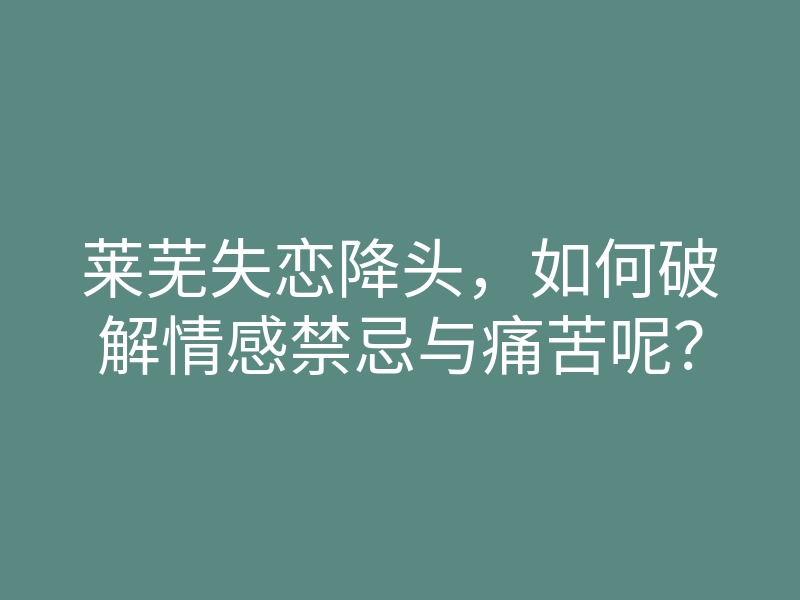 莱芜失恋降头,如何破解情感禁忌与痛苦呢?