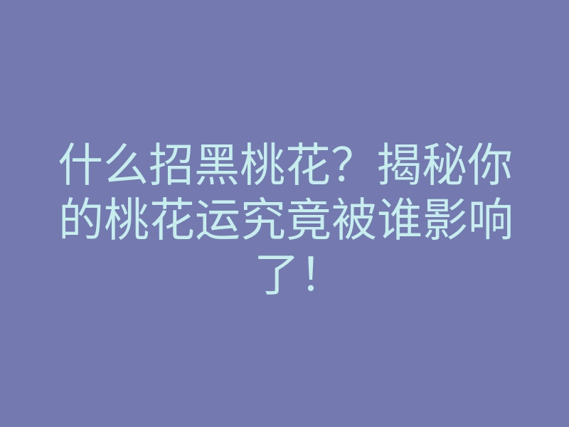 什么招黑桃花?揭秘你的桃花运究竟被谁影响了!