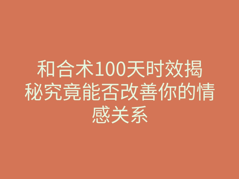 和合术100天时效揭秘究竟能否改善你的情感关系