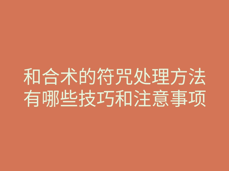 和合术的符咒处理方法有哪些技巧和注意事项
