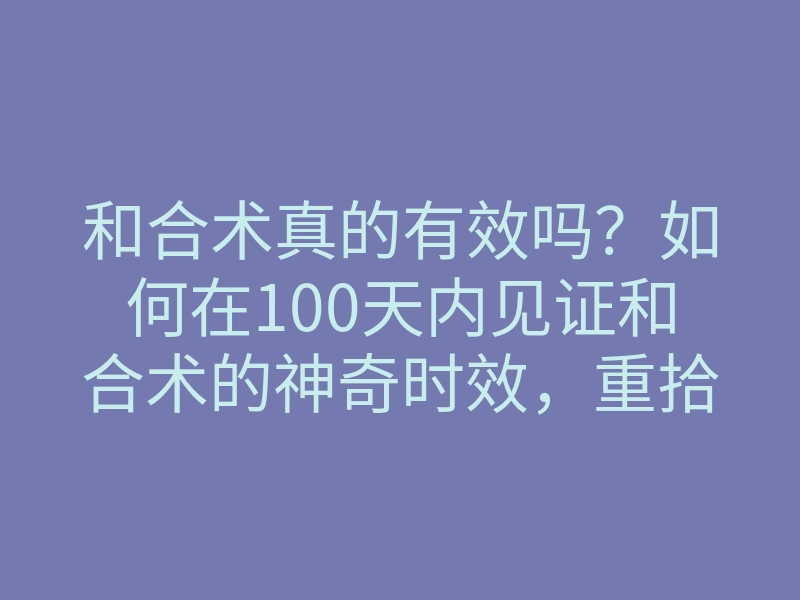 和合术真的有效吗?如何在100天内见证和合术的神奇时效,重拾爱情?
