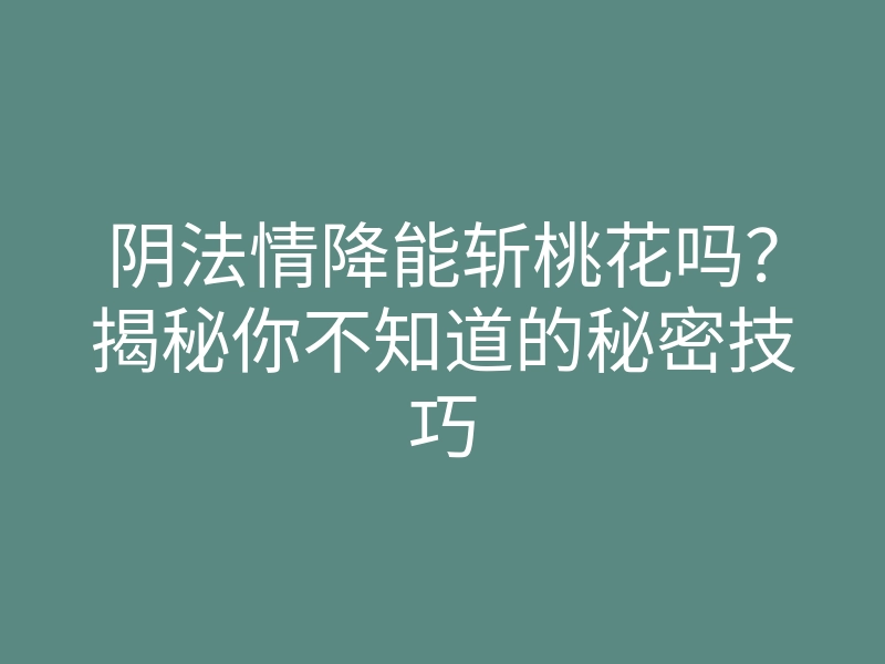 阴法情降能斩桃花吗?揭秘你不知道的秘密技巧
