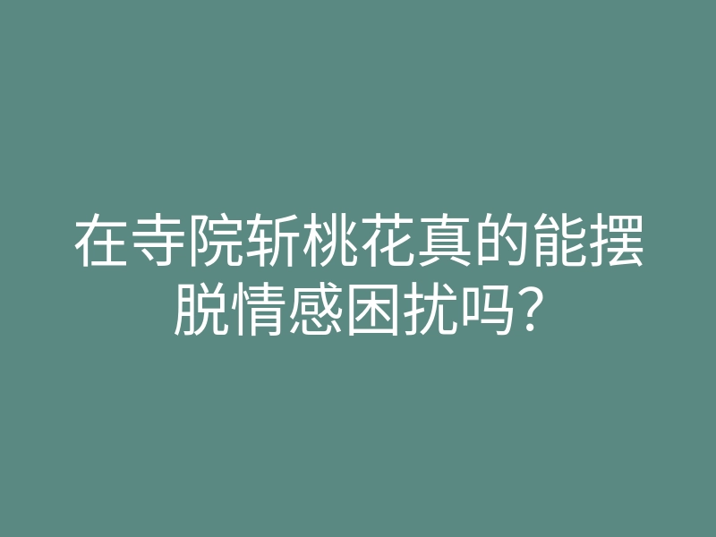 在寺院斩桃花真的能摆脱情感困扰吗?