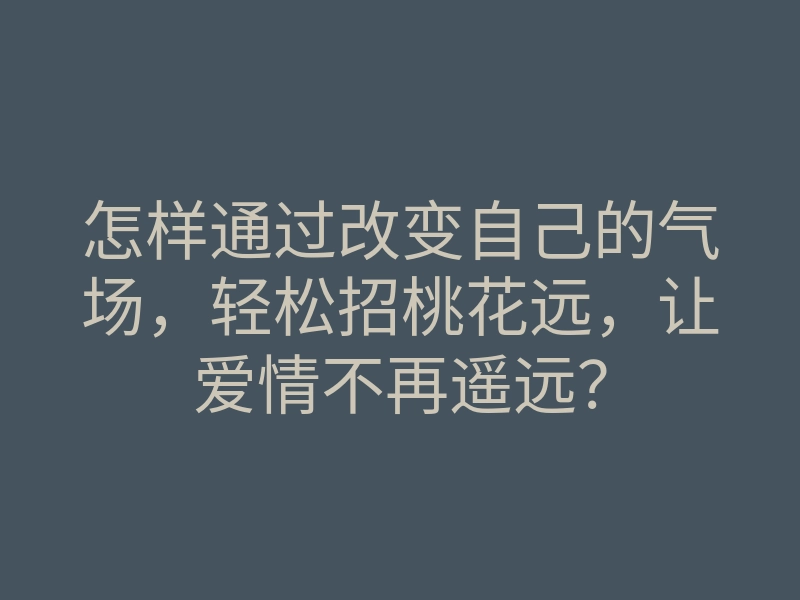怎样通过改变自己的气场,轻松招桃花远,让爱情不再遥远?