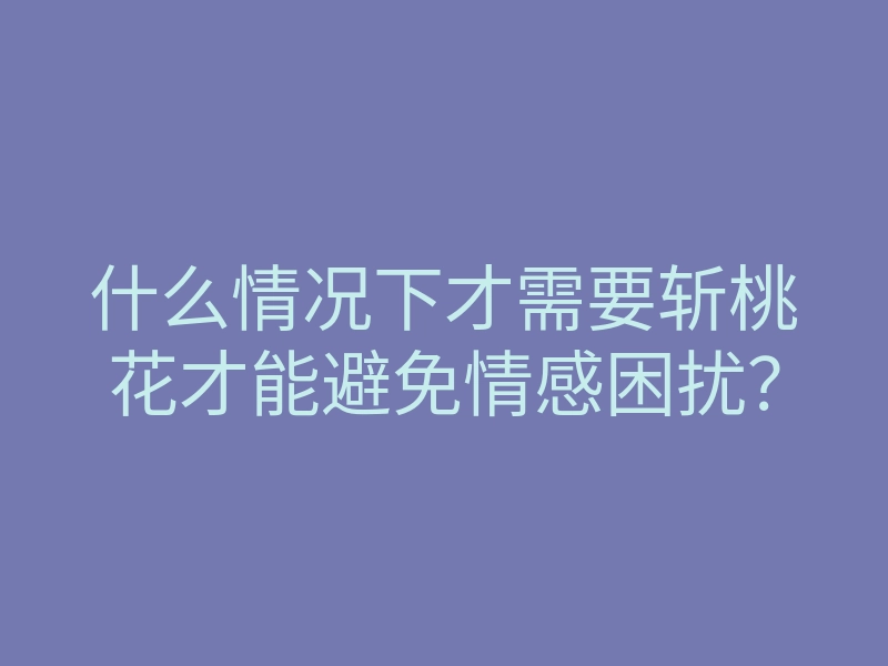 什么情况下才需要斩桃花才能避免情感困扰?