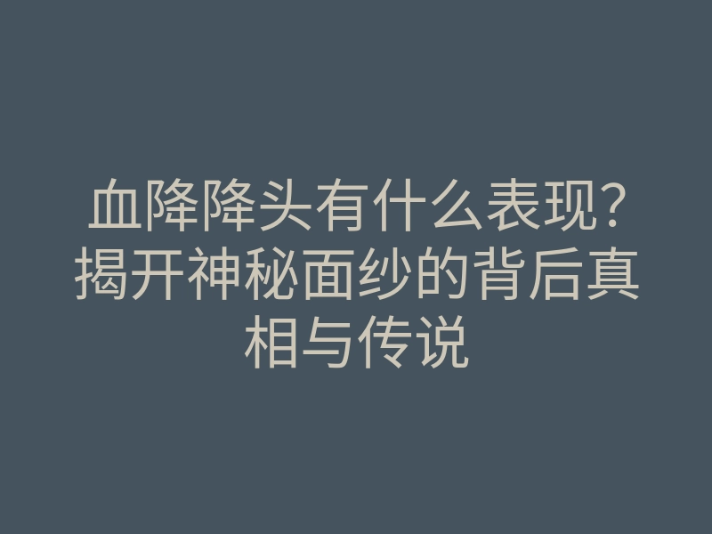血降降头有什么表现?揭开神秘面纱的背后真相与传说