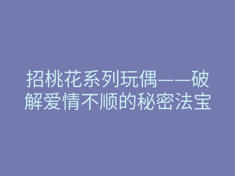 招桃花系列玩偶——破解爱情不顺的秘密法宝