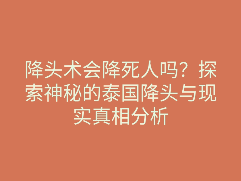 降头术会降死人吗?探索神秘的泰国降头与现实真相分析