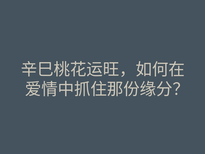 辛巳桃花运旺,如何在爱情中抓住那份缘分?