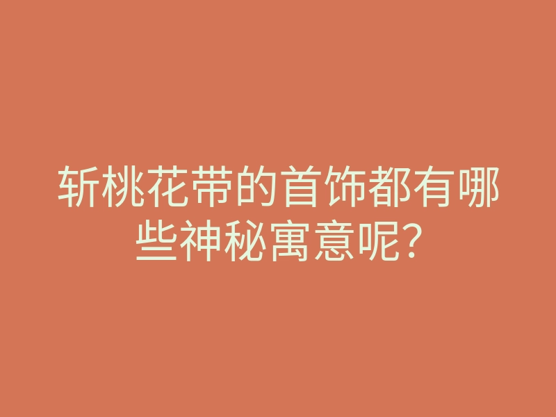 斩桃花带的首饰都有哪些神秘寓意呢？